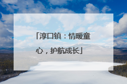 淳口镇：情暖童心，护航成长