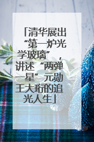 清华展出“第一炉光学玻璃”，讲述“两弹一星”元勋王大珩的追光人生
