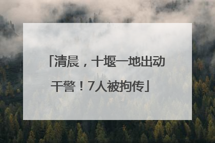 清晨，十堰一地出动干警！7人被拘传