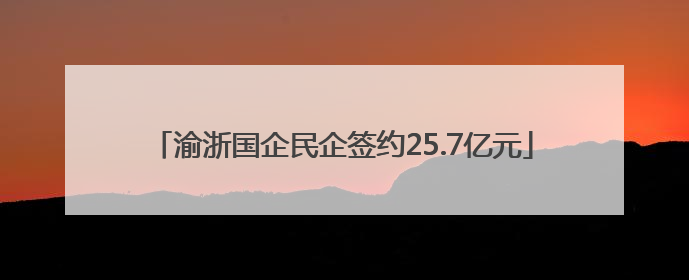 渝浙国企民企签约25.7亿元