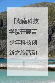 湖南科技学院开展青少年科技创新之旅活动