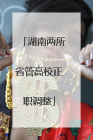 湖南两所省管高校正职调整