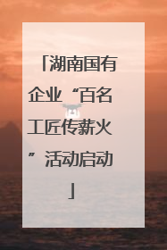 湖南国有企业“百名工匠传薪火”活动启动