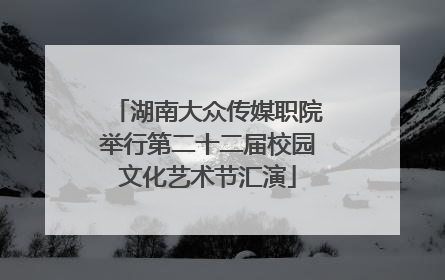 湖南大众传媒职院举行第二十二届校园文化艺术节汇演