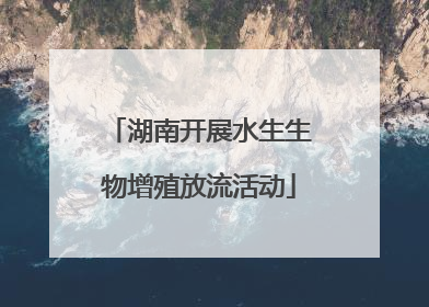 湖南开展水生生物增殖放流活动