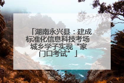 湖南永兴县:建成标准化信息科技考场 城乡学子实现“家门口考试”