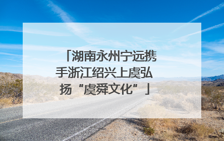 湖南永州宁远携手浙江绍兴上虞弘扬“虞舜文化”