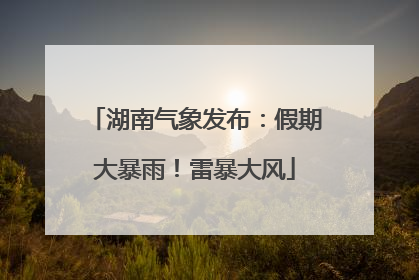 湖南气象发布：假期大暴雨！雷暴大风