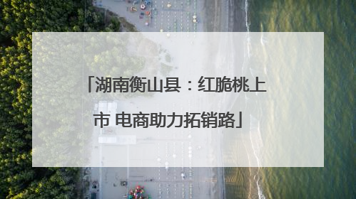 湖南衡山县：红脆桃上市 电商助力拓销路