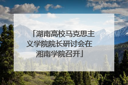 湖南高校马克思主义学院院长研讨会在湘南学院召开