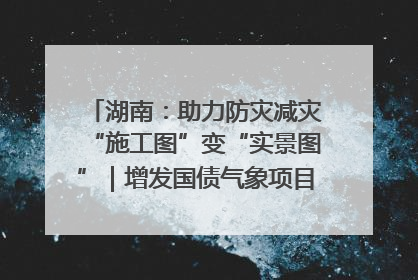 湖南：助力防灾减灾“施工图”变“实景图”｜增发国债气象项目落地见效系列报道