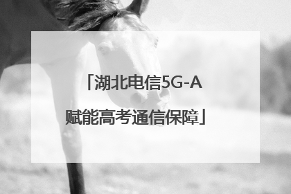 湖北电信5G-A赋能高考通信保障