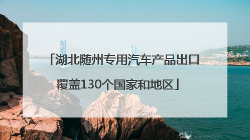 湖北随州专用汽车产品出口覆盖130个国家和地区
