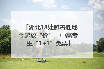 湖北18处避暑胜地今起放“价”，中高考生“1+1”免票