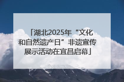 湖北2025年“文化和自然遗产日”非遗宣传展示活动在宜昌启幕