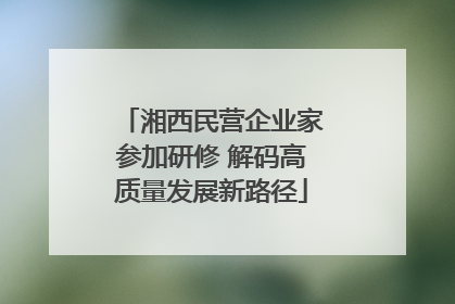 湘西民营企业家参加研修 解码高质量发展新路径