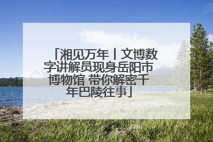 湘见万年丨文博数字讲解员现身岳阳市博物馆 带你解密千年巴陵往事