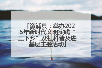 溆浦县：举办2025年新时代文明实践“三下乡”及社科普及进基层主题活动