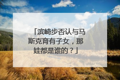滨崎步否认与马斯克育有子女，那娃都是谁的？