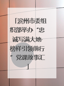 滨州市委组织部举办“忠诚写满大地·榜样引领前行”党课故事汇