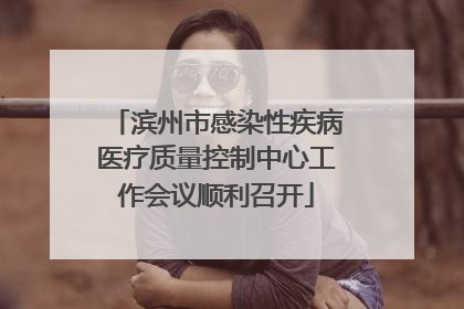 滨州市感染性疾病医疗质量控制中心工作会议顺利召开