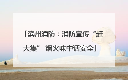 滨州消防：消防宣传“赶大集” 烟火味中话安全