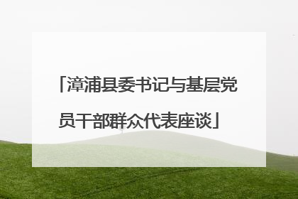 漳浦县委书记与基层党员干部群众代表座谈