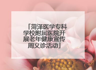 菏泽医学专科学校附属医院开展老年健康宣传周义诊活动