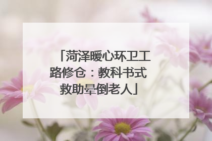 菏泽暖心环卫工路修仓：教科书式救助晕倒老人