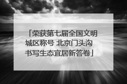 荣获第七届全国文明城区称号 北京门头沟书写生态宜居新答卷