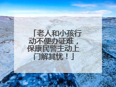 老人和小孩行动不便办证难，保康民警主动上门解其忧！