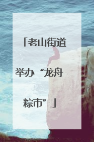 老山街道举办“龙舟粽市”