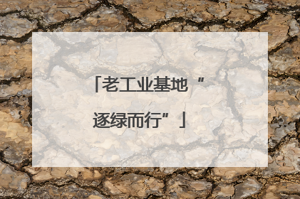 老工业基地“逐绿而行”