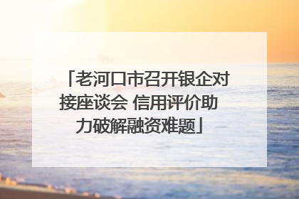 老河口市召开银企对接座谈会 信用评价助力破解融资难题