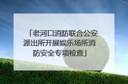 老河口消防联合公安派出所开展娱乐场所消防安全专项检查