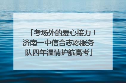 考场外的爱心接力！济南一中信合志愿服务队四年温情护航高考