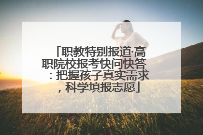 职教特别报道·高职院校报考快问快答：把握孩子真实需求，科学填报志愿