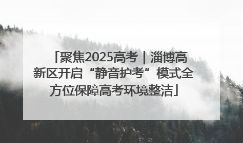 聚焦2025高考｜淄博高新区开启“静音护考”模式全方位保障高考环境整洁