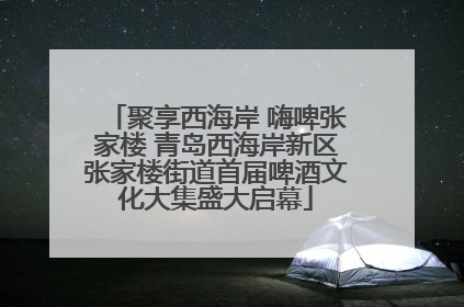 聚享西海岸 嗨啤张家楼 青岛西海岸新区张家楼街道首届啤酒文化大集盛大启幕