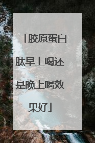 胶原蛋白肽早上喝还是晚上喝效果好