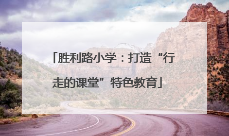 胜利路小学：打造“行走的课堂”特色教育