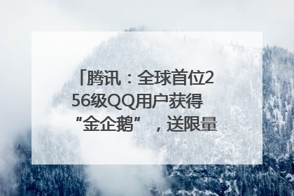 腾讯：全球首位256级QQ用户获得“金企鹅”，送限量版神秘惊喜等礼物