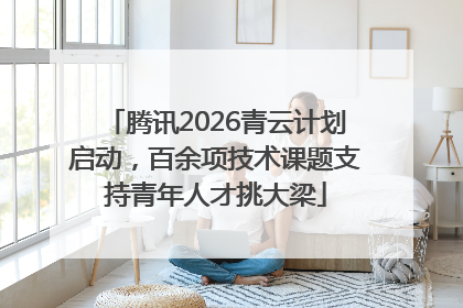 腾讯2026青云计划启动，百余项技术课题支持青年人才挑大梁