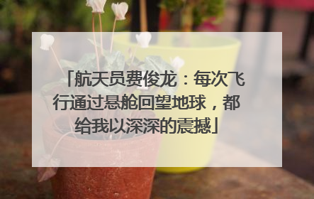 航天员费俊龙：每次飞行通过悬舱回望地球，都给我以深深的震撼
