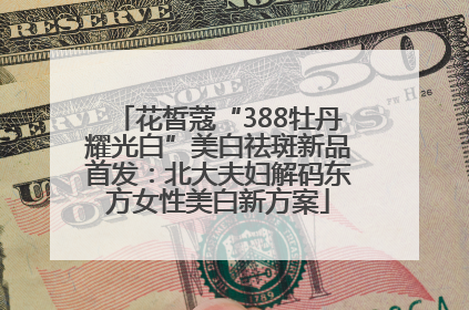 花皙蔻“388牡丹耀光白”美白祛斑新品首发：北大夫妇解码东方女性美白新方案