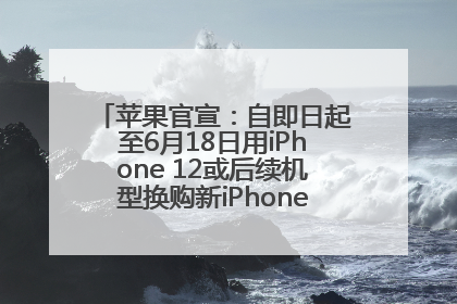 苹果官宣：自即日起至6月18日用iPhone 12或后续机型换购新iPhone，可享额外折抵优惠