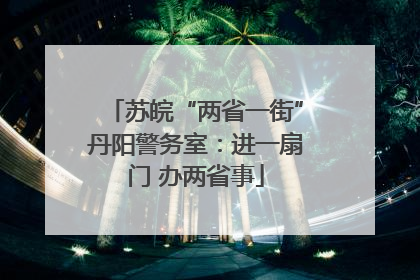苏皖“两省一街”丹阳警务室：进一扇门 办两省事