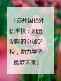 苏州国裕外语学校：阳澄湖畔的卓越学校，助力学子圆梦未来