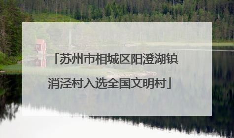 苏州市相城区阳澄湖镇消泾村入选全国文明村