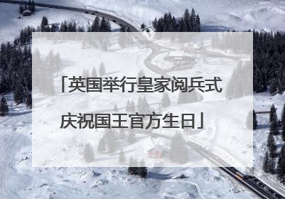 英国举行皇家阅兵式庆祝国王官方生日